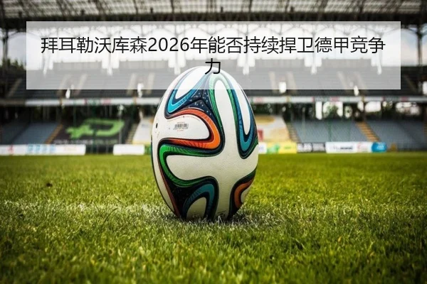 拜耳勒沃库森2026年能否持续捍卫德甲竞争力