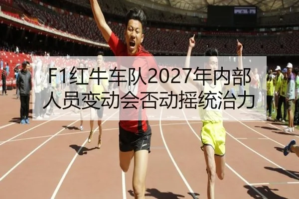 F1红牛车队2027年内部人员变动会否动摇统治力